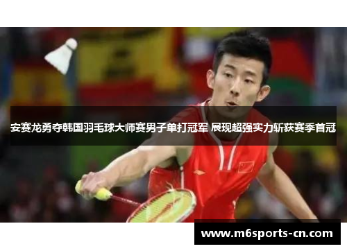 安赛龙勇夺韩国羽毛球大师赛男子单打冠军 展现超强实力斩获赛季首冠