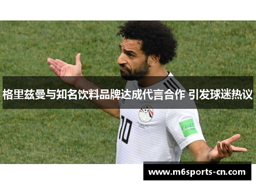 格里兹曼与知名饮料品牌达成代言合作 引发球迷热议