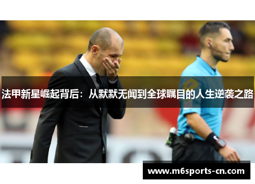 法甲新星崛起背后:从默默无闻到全球瞩目的人生逆袭之路