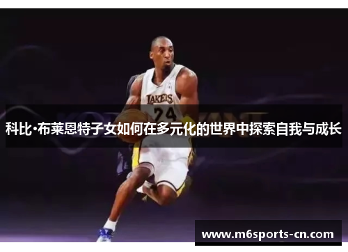 科比·布莱恩特子女如何在多元化的世界中探索自我与成长