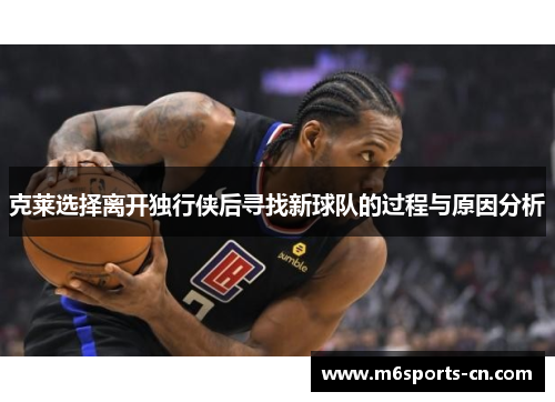 克莱选择离开独行侠后寻找新球队的过程与原因分析