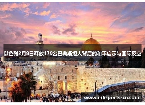 以色列2月8日释放179名巴勒斯坦人背后的和平启示与国际反应