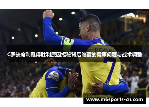C罗缺席利雅得胜利原因揭秘背后隐藏的健康问题与战术调整