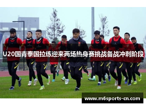 U20国青泰国拉练迎来两场热身赛挑战备战冲刺阶段