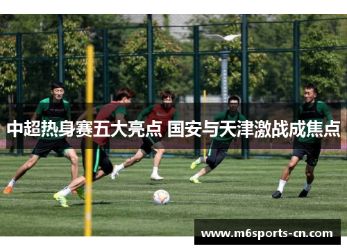 中超热身赛五大亮点 国安与天津激战成焦点