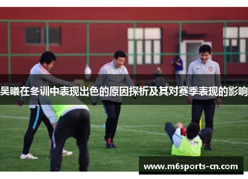 吴曦在冬训中表现出色的原因探析及其对赛季表现的影响