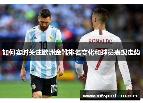 如何实时关注欧洲金靴排名变化和球员表现走势