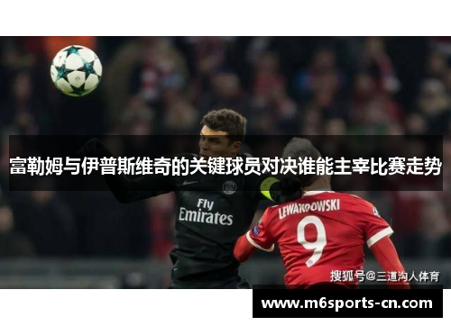 富勒姆与伊普斯维奇的关键球员对决谁能主宰比赛走势