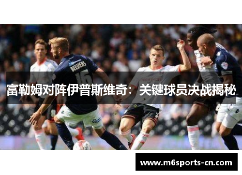 富勒姆对阵伊普斯维奇：关键球员决战揭秘