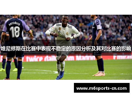 维尼修斯在比赛中表现不稳定的原因分析及其对比赛的影响