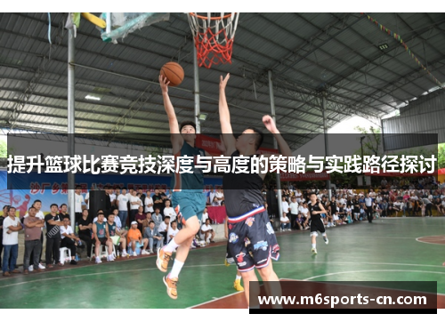 提升篮球比赛竞技深度与高度的策略与实践路径探讨