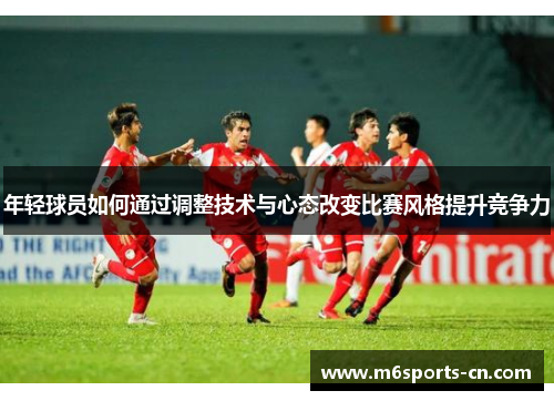 年轻球员如何通过调整技术与心态改变比赛风格提升竞争力