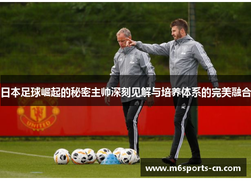 日本足球崛起的秘密主帅深刻见解与培养体系的完美融合
