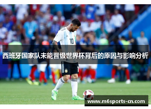 西班牙国家队未能晋级世界杯背后的原因与影响分析