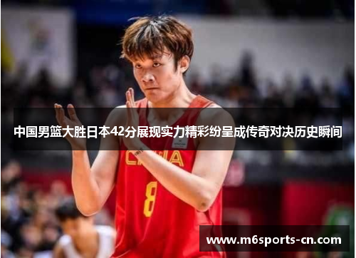 中国男篮大胜日本42分展现实力精彩纷呈成传奇对决历史瞬间