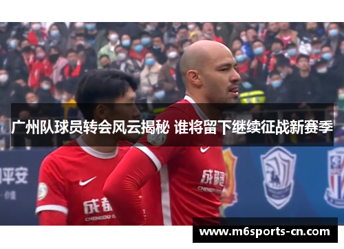 广州队球员转会风云揭秘 谁将留下继续征战新赛季