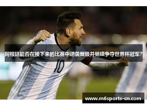 阿根廷能否在接下来的比赛中逆袭晋级并继续争夺世界杯冠军?