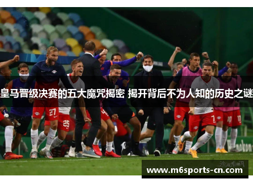 皇马晋级决赛的五大魔咒揭密 揭开背后不为人知的历史之谜