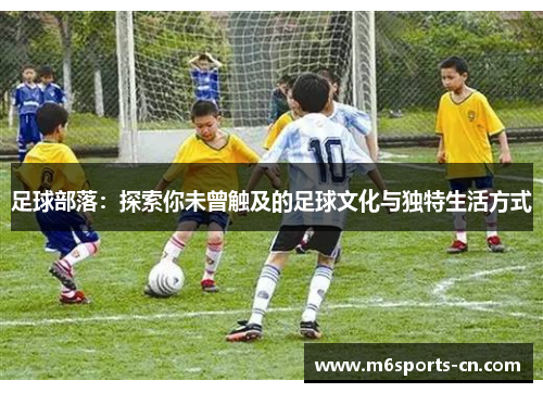 足球部落:探索你未曾触及的足球文化与独特生活方式