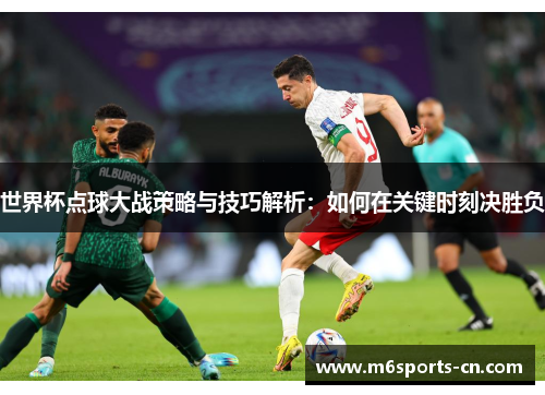 世界杯点球大战策略与技巧解析:如何在关键时刻决胜负