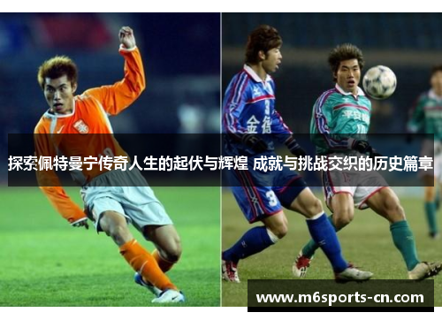 探索佩特曼宁传奇人生的起伏与辉煌 成就与挑战交织的历史篇章