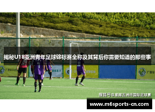 揭秘U18亚洲青年足球锦标赛全称及其背后你需要知道的那些事