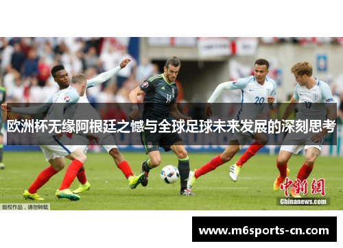 欧洲杯无缘阿根廷之憾与全球足球未来发展的深刻思考