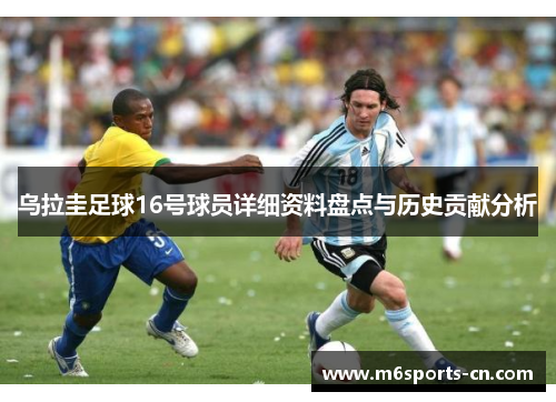 乌拉圭足球16号球员详细资料盘点与历史贡献分析